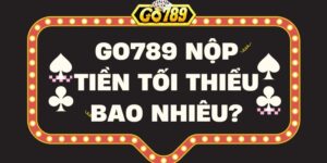 Go789 Nộp Tiền Tối Thiểu Bao Nhiêu? Hướng Dẫn Từ A đến Z