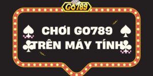 Hướng dẫn cách chơi Go789 trên máy tính hiệu quả nhất