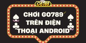 Hướng dẫn cách chơi Go789 trên điện thoại Android đơn giản