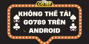 Cách khắc phục không tải Go789 trên Android đơn giản nhất